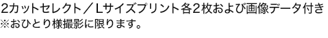 2カットセレクト／Lサイズプリント各2枚および画像データ付き※おひとり様撮影に限ります。